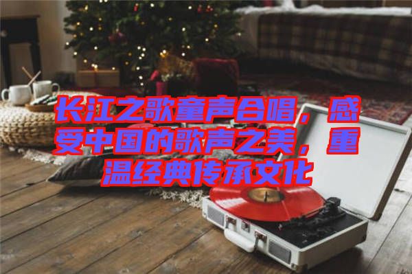 長江之歌童聲合唱，感受中國的歌聲之美，重溫經(jīng)典傳承文化