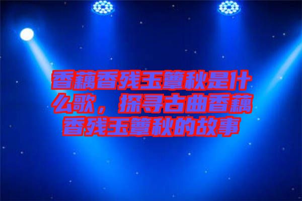 香藕香殘玉簟秋是什么歌，探尋古曲香藕香殘玉簟秋的故事