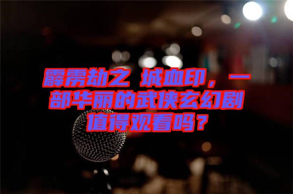 霹靂劫之阇城血印，一部華麗的武俠玄幻劇值得觀看嗎？