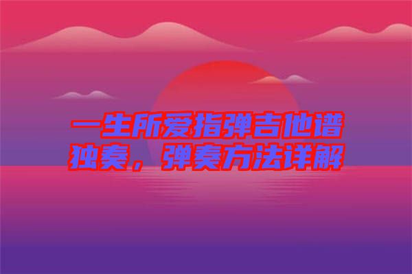 一生所愛(ài)指彈吉他譜獨(dú)奏，彈奏方法詳解