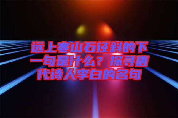 遠(yuǎn)上寒山石徑斜的下一句是什么？探尋唐代詩(shī)人李白的名句