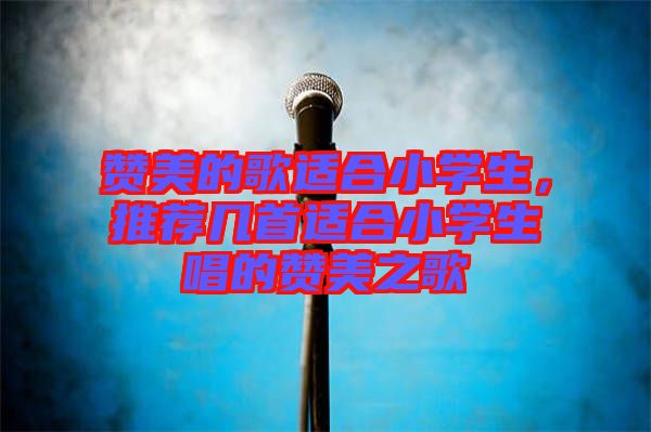 贊美的歌適合小學(xué)生，推薦幾首適合小學(xué)生唱的贊美之歌