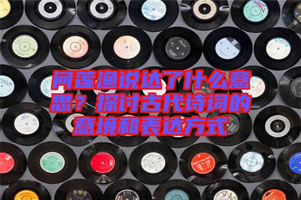 問蓮漁說達了什么意思？探討古代詩詞的意境和表達方式