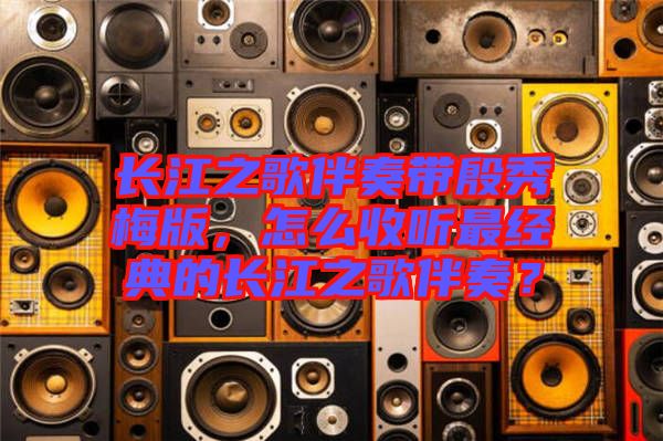 長江之歌伴奏帶殷秀梅版，怎么收聽最經(jīng)典的長江之歌伴奏？