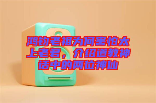 鴻鈞老祖為何害怕太上老君，介紹道教神話中的兩位神仙