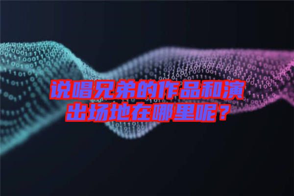 說唱兄弟的作品和演出場地在哪里呢？