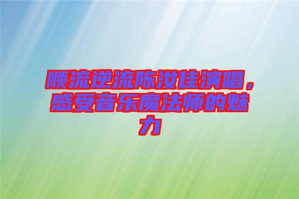 順流逆流陳汝佳演唱，感受音樂魔法師的魅力