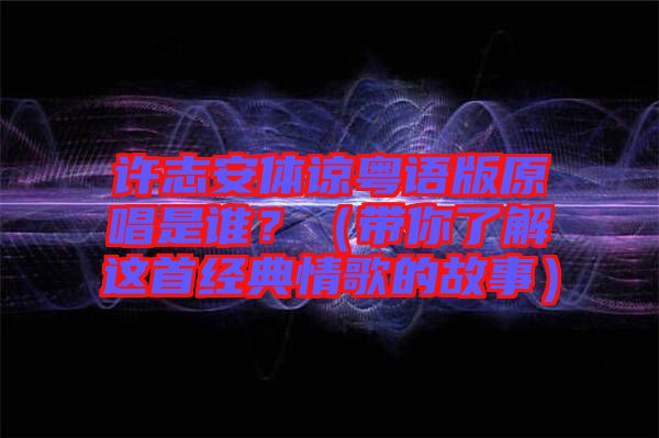 許志安體諒粵語版原唱是誰？（帶你了解這首經(jīng)典情歌的故事）