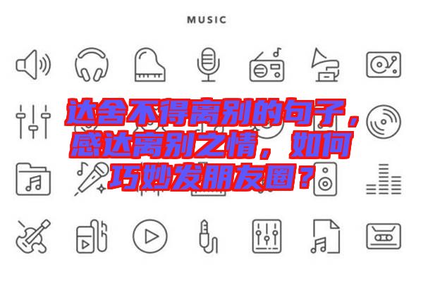 達(dá)舍不得離別的句子，感達(dá)離別之情，如何巧妙發(fā)朋友圈？