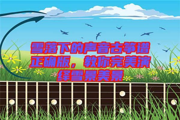 雪落下的聲音古箏譜正確版，教你完美演繹雪景美景