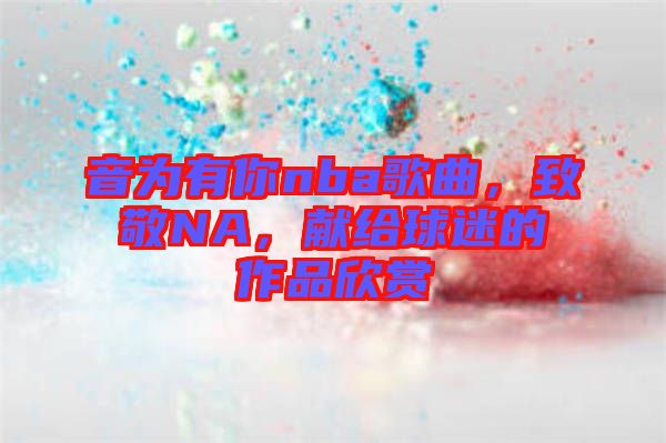 音為有你nba歌曲，致敬NA，獻(xiàn)給球迷的作品欣賞