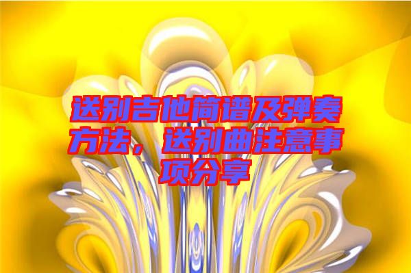 送別吉他簡(jiǎn)譜及彈奏方法，送別曲注意事項(xiàng)分享
