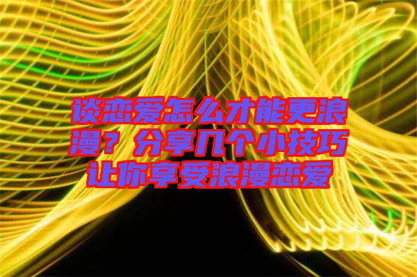 談戀愛(ài)怎么才能更浪漫？分享幾個(gè)小技巧讓你享受浪漫戀愛(ài)