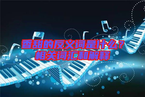 香甜的反義詞是什么？相關(guān)詞匯和解釋