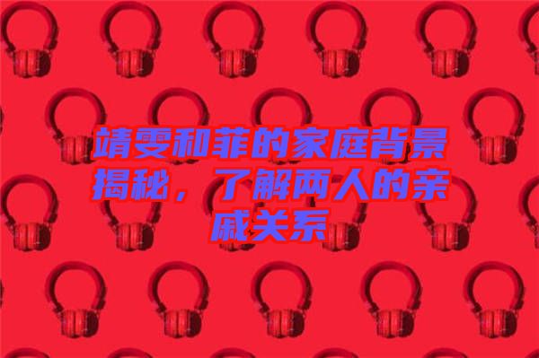 靖雯和菲的家庭背景揭秘，了解兩人的親戚關(guān)系