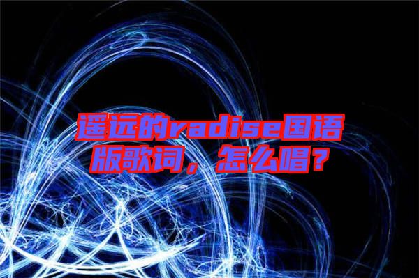 遙遠(yuǎn)的radise國(guó)語(yǔ)版歌詞，怎么唱？