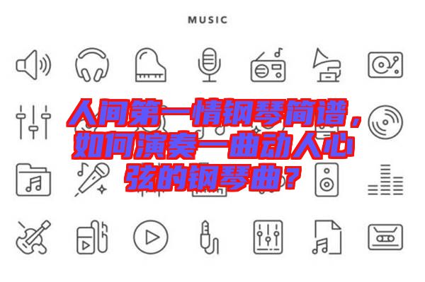 人間第一情鋼琴簡(jiǎn)譜，如何演奏一曲動(dòng)人心弦的鋼琴曲？