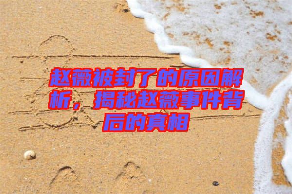 趙薇被封了的原因解析，揭秘趙薇事件背后的真相