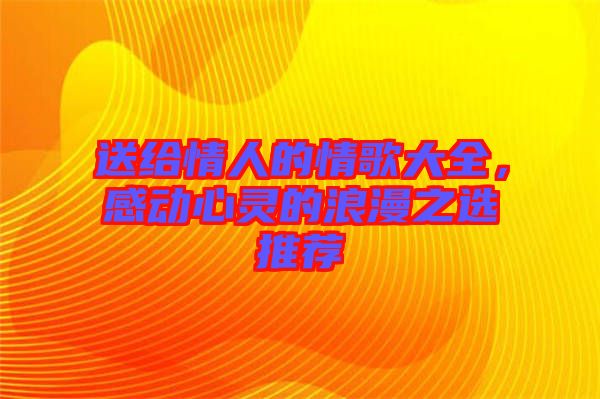 送給情人的情歌大全，感動心靈的浪漫之選推薦