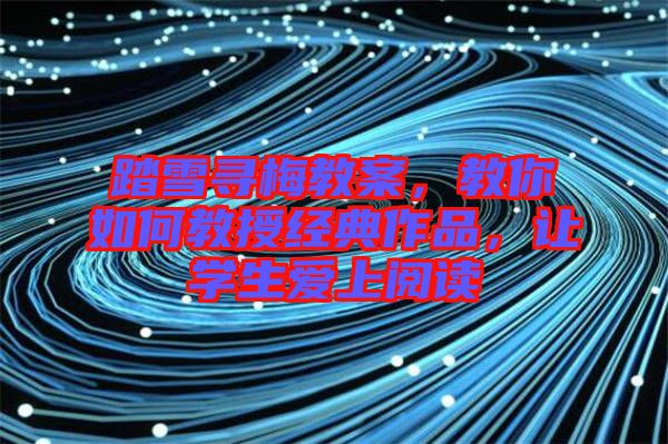 踏雪尋梅教案，教你如何教授經(jīng)典作品，讓學(xué)生愛上閱讀