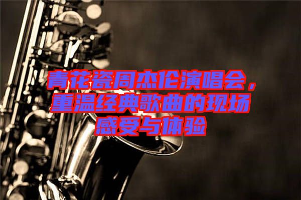 青花瓷周杰倫演唱會，重溫經(jīng)典歌曲的現(xiàn)場感受與體驗(yàn)