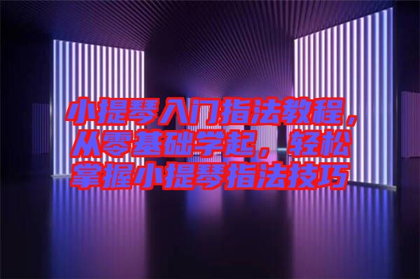 小提琴入門指法教程，從零基礎學起，輕松掌握小提琴指法技巧