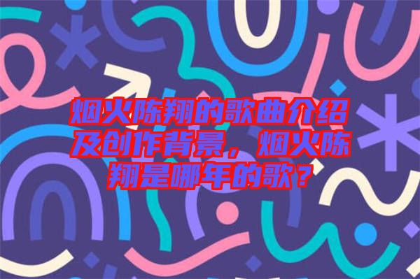 煙火陳翔的歌曲介紹及創(chuàng)作背景，煙火陳翔是哪年的歌？