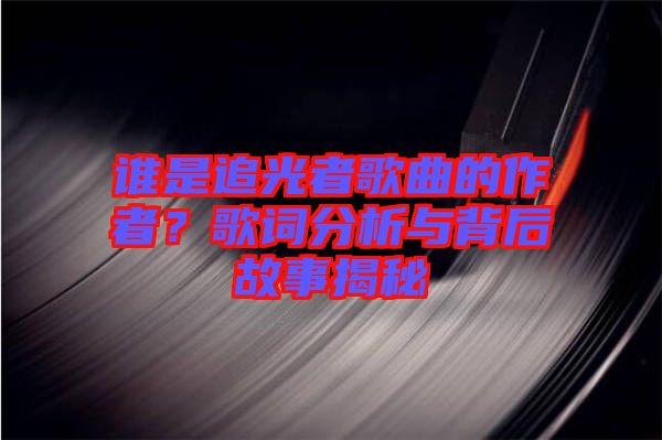 誰(shuí)是追光者歌曲的作者？歌詞分析與背后故事揭秘