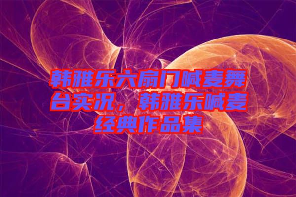 韓雅樂六扇門喊麥舞臺實況，韓雅樂喊麥經(jīng)典作品集