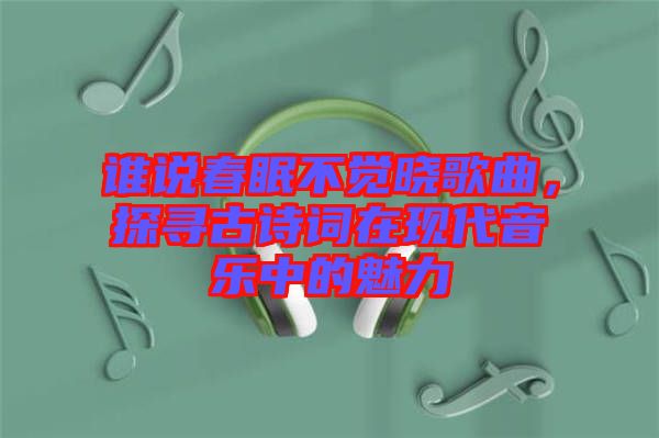 誰說春眠不覺曉歌曲，探尋古詩詞在現(xiàn)代音樂中的魅力