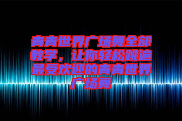 青青世界廣場(chǎng)舞全部教學(xué)，讓你輕松跳遍最受歡迎的青青世界廣場(chǎng)舞