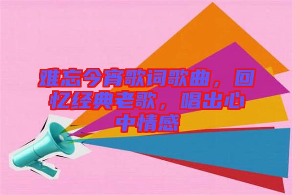 難忘今宵歌詞歌曲，回憶經(jīng)典老歌，唱出心中情感