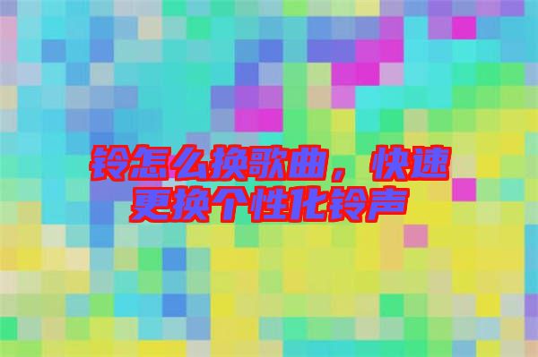 鈴怎么換歌曲，快速更換個性化鈴聲