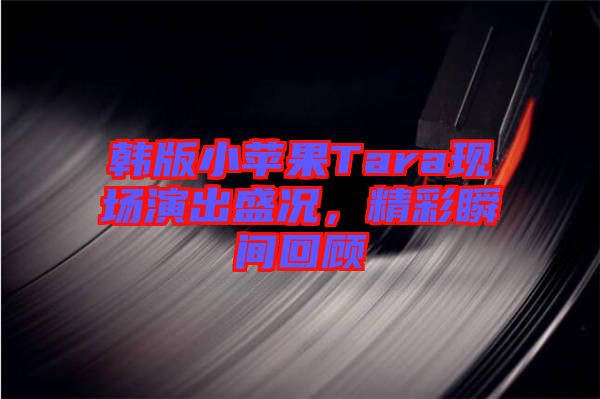 韓版小蘋果Tara現(xiàn)場(chǎng)演出盛況，精彩瞬間回顧
