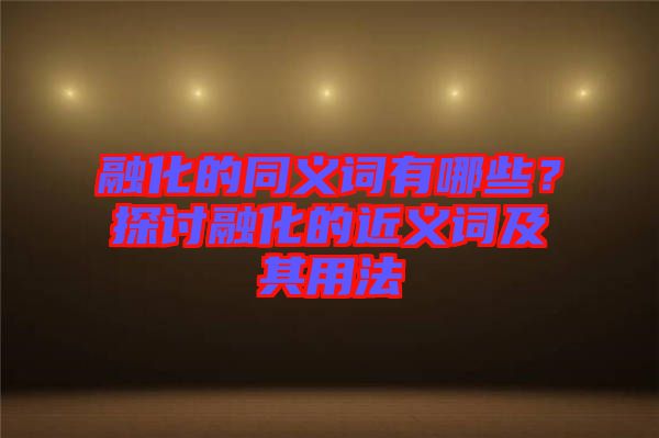 融化的同義詞有哪些？探討融化的近義詞及其用法