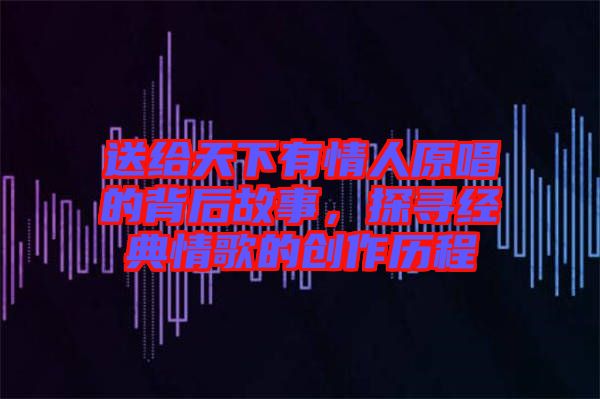 送給天下有情人原唱的背后故事，探尋經(jīng)典情歌的創(chuàng)作歷程
