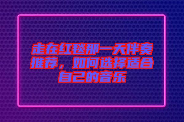 走在紅毯那一天伴奏推薦，如何選擇適合自己的音樂
