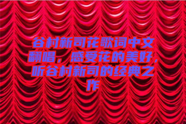 谷村新司花歌詞中文翻唱，感受花的美好，聽谷村新司的經(jīng)典之作