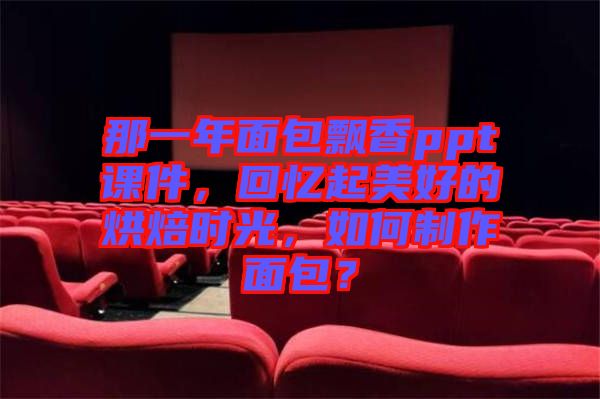 那一年面包飄香ppt課件，回憶起美好的烘焙時(shí)光，如何制作面包？