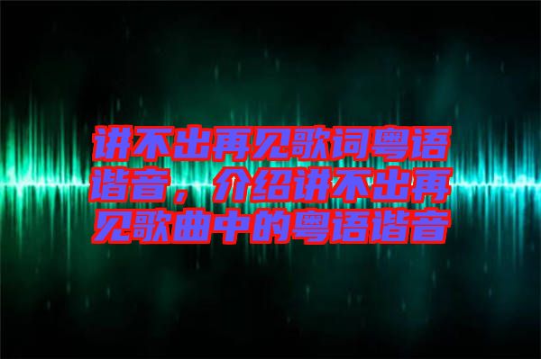 講不出再見歌詞粵語(yǔ)諧音，介紹講不出再見歌曲中的粵語(yǔ)諧音