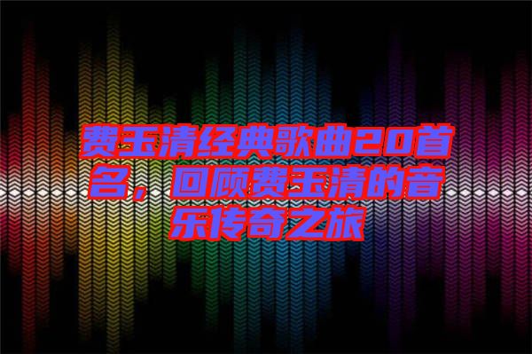 費玉清經(jīng)典歌曲20首名，回顧費玉清的音樂傳奇之旅