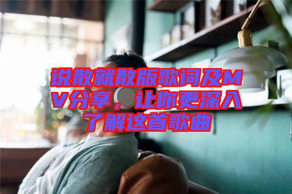 說(shuō)散就散版歌詞及MV分享，讓你更深入了解這首歌曲