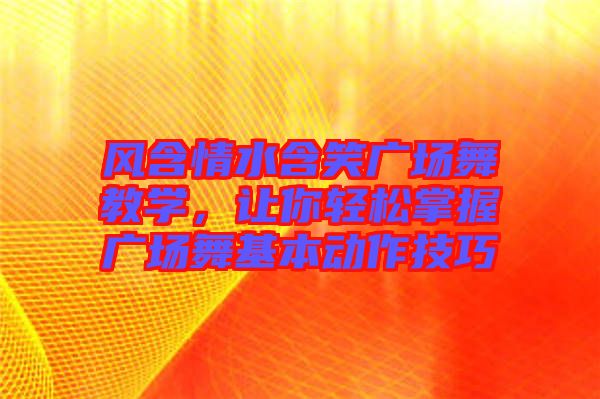 風(fēng)含情水含笑廣場舞教學(xué)，讓你輕松掌握廣場舞基本動(dòng)作技巧