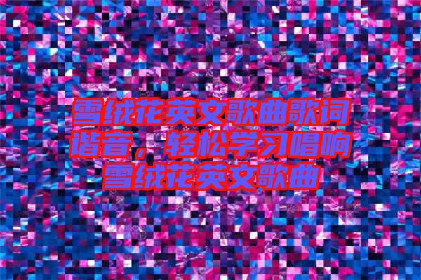 雪絨花英文歌曲歌詞諧音，輕松學習唱響雪絨花英文歌曲