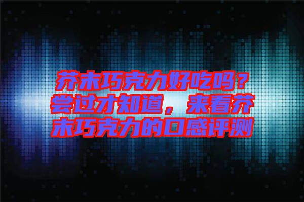 芥末巧克力好吃嗎？嘗過才知道，來看芥末巧克力的口感評(píng)測(cè)