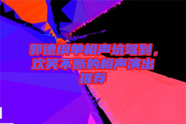 郭德綱單相聲坑駕到，歡笑不斷的相聲演出推薦