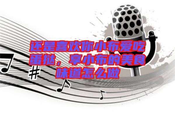 還是喜歡你小布愛吃蛋撻，享小布的美食味道怎么做