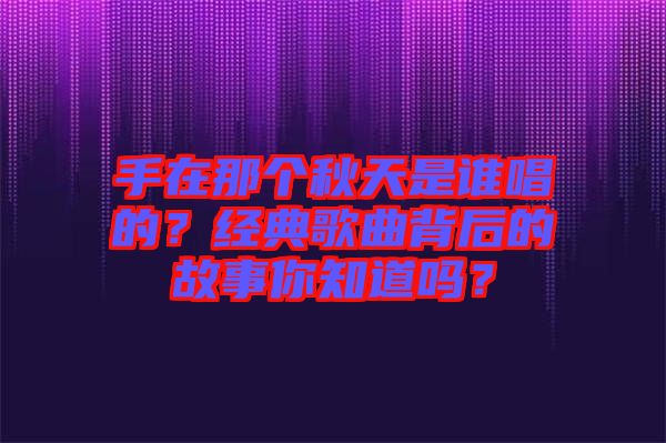 手在那個(gè)秋天是誰(shuí)唱的？經(jīng)典歌曲背后的故事你知道嗎？