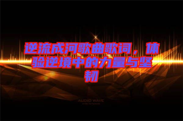 逆流成河歌曲歌詞，體驗逆境中的力量與堅韌