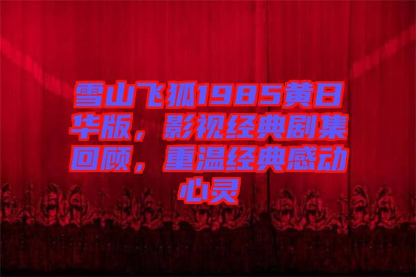 雪山飛狐1985黃日華版，影視經(jīng)典劇集回顧，重溫經(jīng)典感動心靈